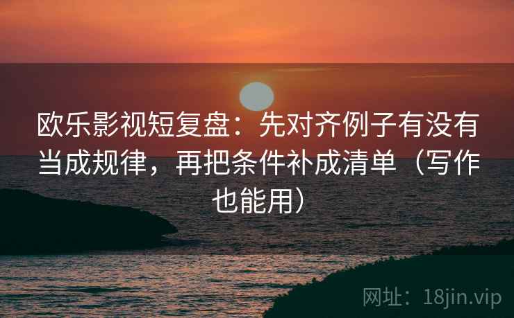 欧乐影视短复盘:先对齐例子有没有当成规律,再把条件补成清单(写作也能用) 欧乐影视短复盘:先对齐例子有没有当成规律,再把条件补成清单(写作也能用)