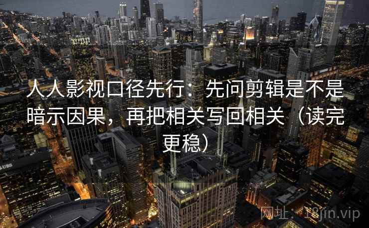 人人影视口径先行:先问剪辑是不是暗示因果,再把相关写回相关(读完更稳) 人人影视口径先行:先问剪辑是不是暗示因果,再把相关写回相关(读完更稳)