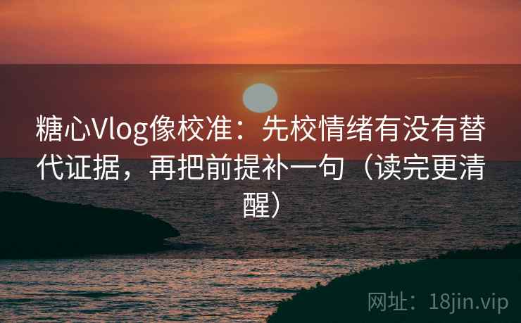 糖心Vlog像校准:先校情绪有没有替代证据,再把前提补一句(读完更清醒) 糖心Vlog像校准:先校情绪有没有替代证据,再把前提补一句(读完更清醒)