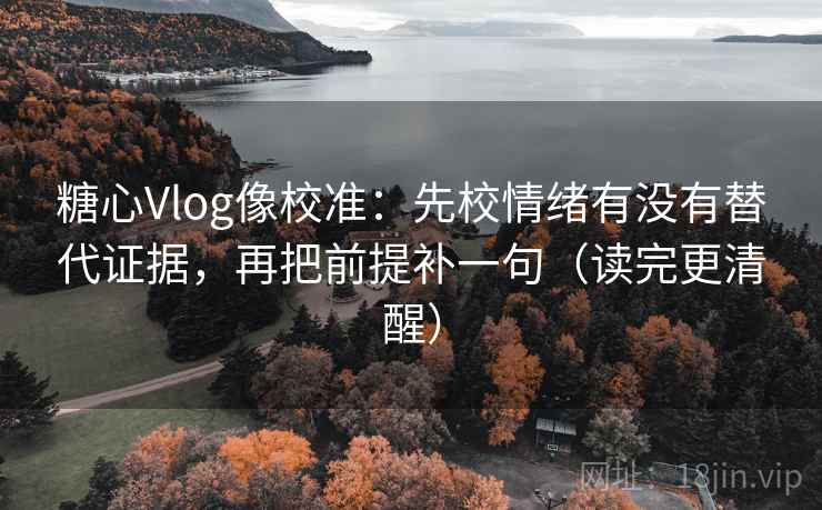 糖心Vlog像校准:先校情绪有没有替代证据,再把前提补一句(读完更清醒) 糖心Vlog像校准:先校情绪有没有替代证据,再把前提补一句(读完更清醒)