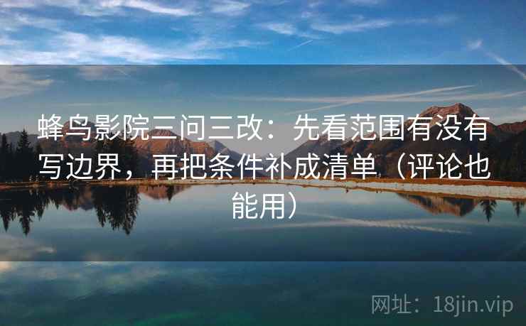 蜂鸟影院三问三改:先看范围有没有写边界,再把条件补成清单(评论也能用) 蜂鸟影院三问三改:先看范围有没有写边界,再把条件补成清单(评论也能用)