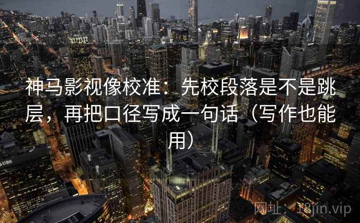 神马影视像校准:先校段落是不是跳层,再把口径写成一句话(写作也能用) 神马影视像校准:先校段落是不是跳层,再把口径写成一句话(写作也能用)