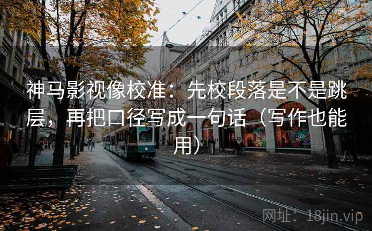神马影视像校准:先校段落是不是跳层,再把口径写成一句话(写作也能用) 神马影视像校准:先校段落是不是跳层,再把口径写成一句话(写作也能用)