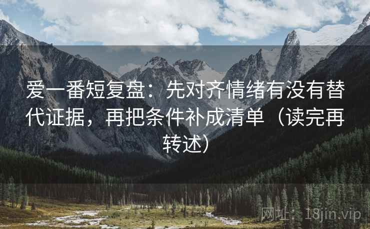 爱一番短复盘:先对齐情绪有没有替代证据,再把条件补成清单(读完再转述) 爱一番短复盘:先对齐情绪有没有替代证据,再把条件补成清单(读完再转述)