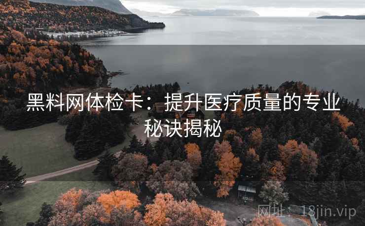 黑料网体检卡:提升医疗质量的专业秘诀揭秘 黑料网体检卡:提升医疗质量的专业秘诀揭秘