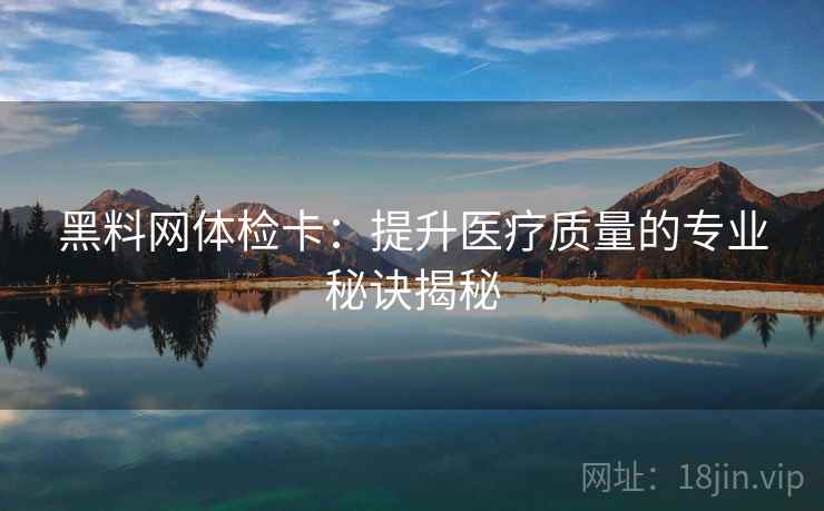 黑料网体检卡:提升医疗质量的专业秘诀揭秘 黑料网体检卡:提升医疗质量的专业秘诀揭秘