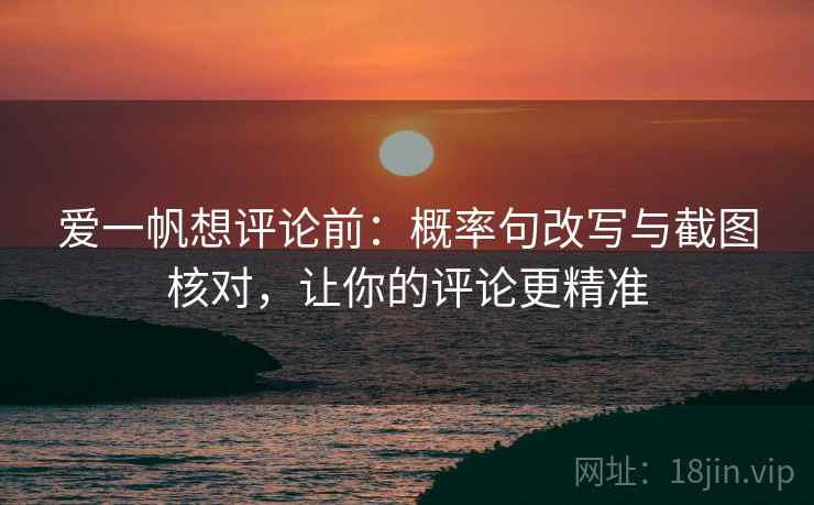 爱一帆想评论前:概率句改写与截图核对,让你的评论更精准 爱一帆想评论前:概率句改写与截图核对,让你的评论更精准