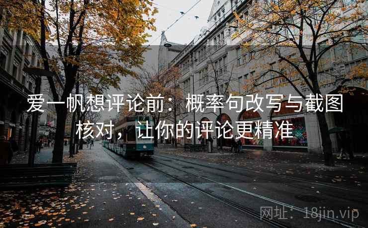 爱一帆想评论前:概率句改写与截图核对,让你的评论更精准 爱一帆想评论前:概率句改写与截图核对,让你的评论更精准
