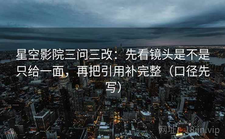 星空影院三问三改:先看镜头是不是只给一面,再把引用补完整(口径先写) 星空影院三问三改:先看镜头是不是只给一面,再把引用补完整(口径先写)