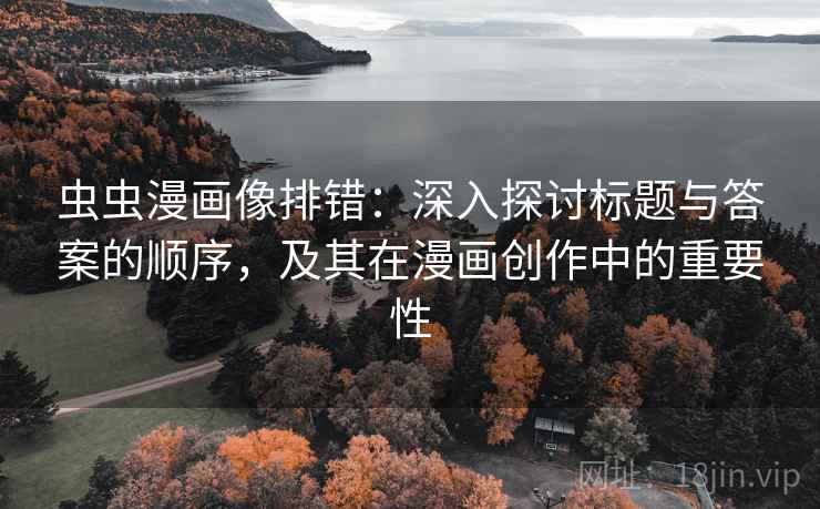 虫虫漫画像排错:深入探讨标题与答案的顺序,及其在漫画创作中的重要性 虫虫漫画像排错:深入探讨标题与答案的顺序,及其在漫画创作中的重要性