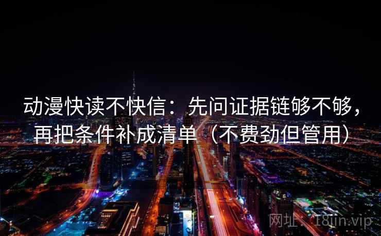 动漫快读不快信:先问证据链够不够,再把条件补成清单(不费劲但管用) 动漫快读不快信:先问证据链够不够,再把条件补成清单(不费劲但管用)