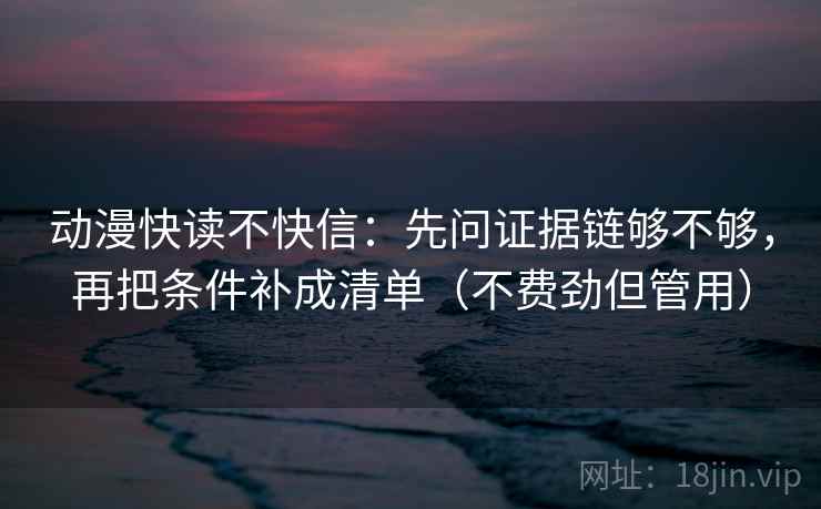 动漫快读不快信:先问证据链够不够,再把条件补成清单(不费劲但管用) 动漫快读不快信:先问证据链够不够,再把条件补成清单(不费劲但管用)