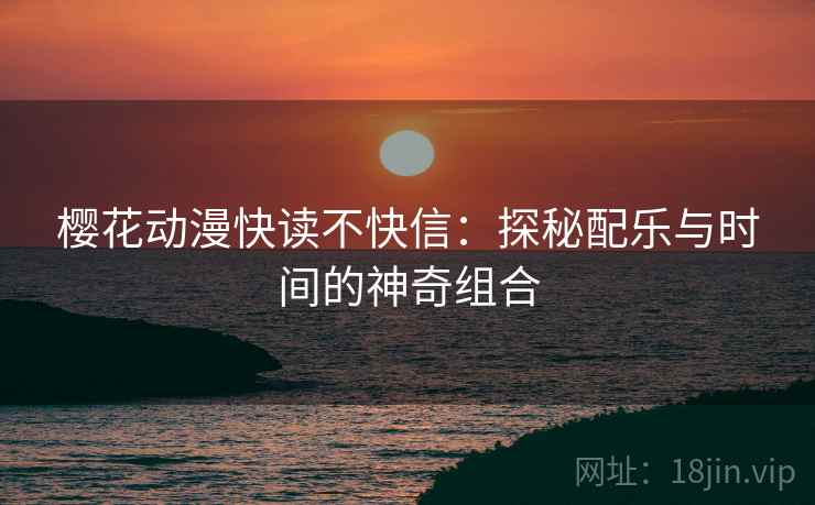 樱花动漫快读不快信:探秘配乐与时间的神奇组合 樱花动漫快读不快信:探秘配乐与时间的神奇组合