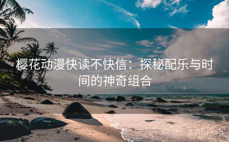 樱花动漫快读不快信:探秘配乐与时间的神奇组合 樱花动漫快读不快信:探秘配乐与时间的神奇组合