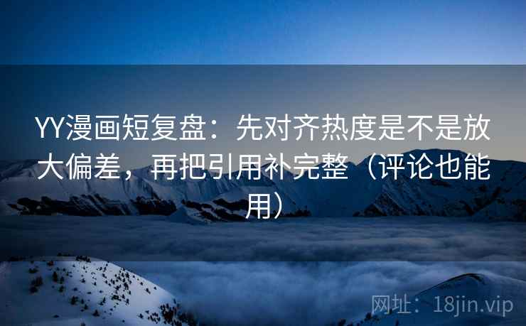 YY漫画短复盘:先对齐热度是不是放大偏差,再把引用补完整(评论也能用) YY漫画短复盘:先对齐热度是不是放大偏差,再把引用补完整(评论也能用)