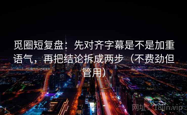 觅圈短复盘:先对齐字幕是不是加重语气,再把结论拆成两步(不费劲但管用) 觅圈短复盘:先对齐字幕是不是加重语气,再把结论拆成两步(不费劲但管用)