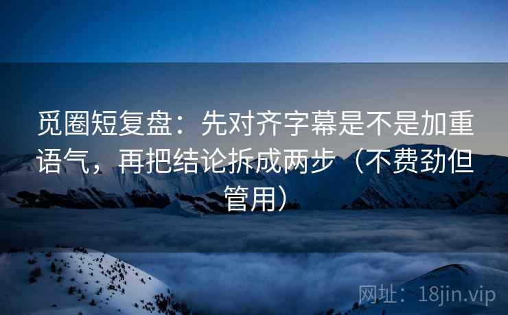 觅圈短复盘:先对齐字幕是不是加重语气,再把结论拆成两步(不费劲但管用) 觅圈短复盘:先对齐字幕是不是加重语气,再把结论拆成两步(不费劲但管用)
