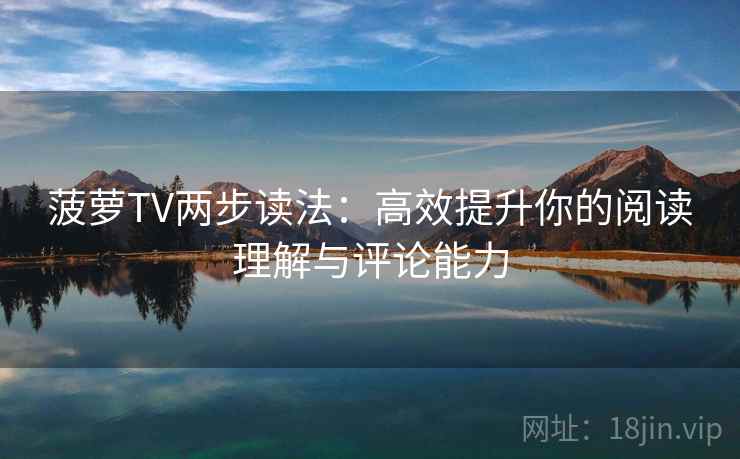 菠萝TV两步读法:高效提升你的阅读理解与评论能力 菠萝TV两步读法:高效提升你的阅读理解与评论能力