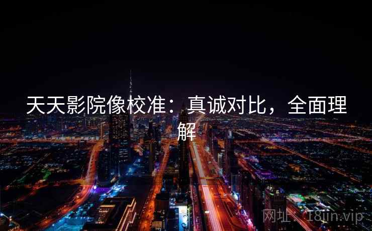 天天影院像校准:真诚对比,全面理解 天天影院像校准:真诚对比,全面理解