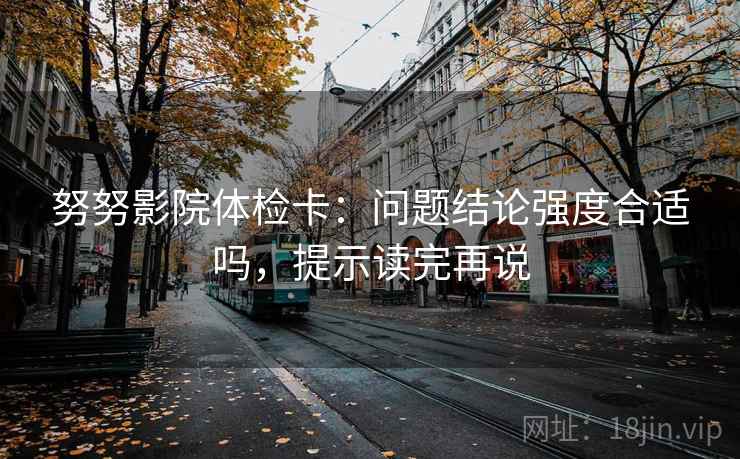 努努影院体检卡:问题结论强度合适吗,提示读完再说 努努影院体检卡:问题结论强度合适吗,提示读完再说