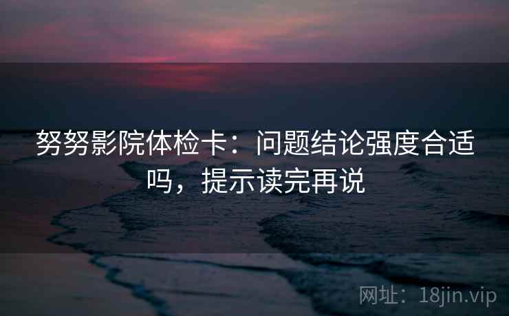 努努影院体检卡:问题结论强度合适吗,提示读完再说 努努影院体检卡:问题结论强度合适吗,提示读完再说