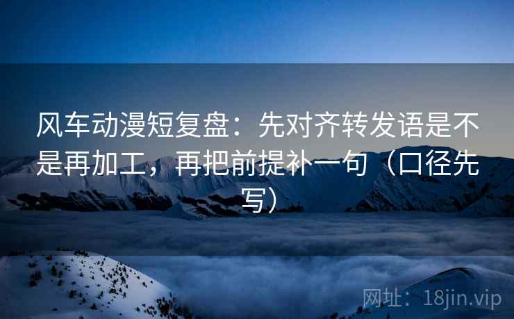 风车动漫短复盘:先对齐转发语是不是再加工,再把前提补一句(口径先写) 风车动漫短复盘:先对齐转发语是不是再加工,再把前提补一句(口径先写)