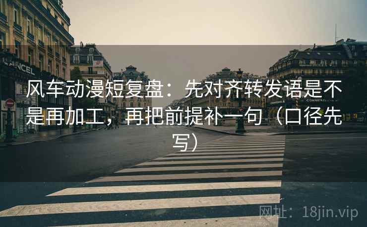 风车动漫短复盘:先对齐转发语是不是再加工,再把前提补一句(口径先写) 风车动漫短复盘:先对齐转发语是不是再加工,再把前提补一句(口径先写)