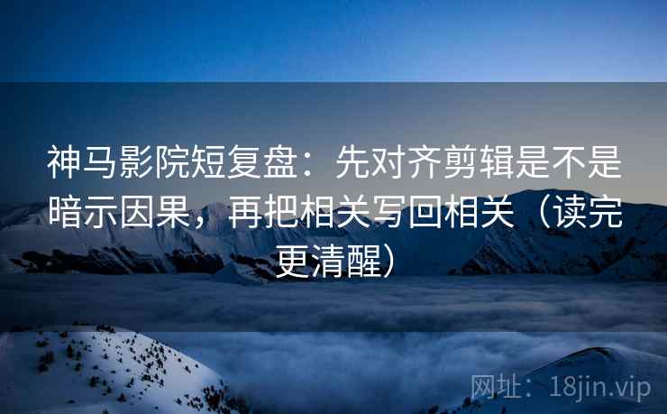 神马影院短复盘:先对齐剪辑是不是暗示因果,再把相关写回相关(读完更清醒) 神马影院短复盘:先对齐剪辑是不是暗示因果,再把相关写回相关(读完更清醒)