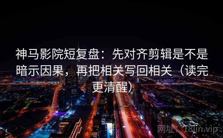神马影院短复盘:先对齐剪辑是不是暗示因果,再把相关写回相关(读完更清醒) 神马影院短复盘:先对齐剪辑是不是暗示因果,再把相关写回相关(读完更清醒)