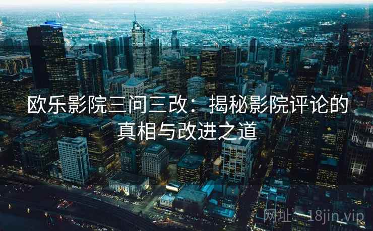 欧乐影院三问三改:揭秘影院评论的真相与改进之道 欧乐影院三问三改:揭秘影院评论的真相与改进之道