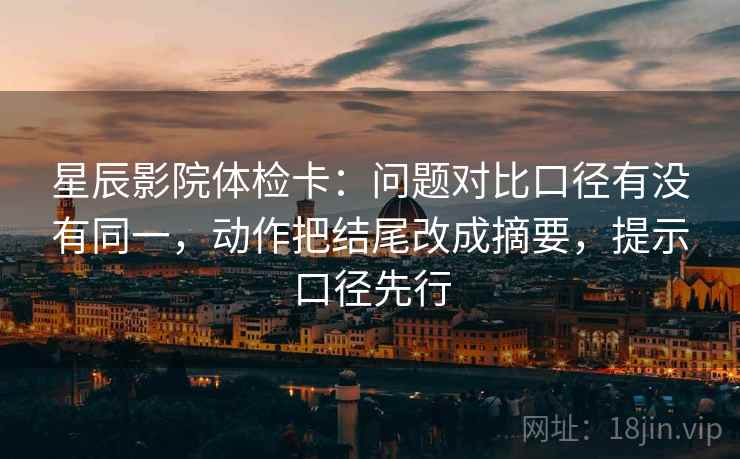 星辰影院体检卡:问题对比口径有没有同一,动作把结尾改成摘要,提示口径先行 星辰影院体检卡:问题对比口径有没有同一,动作把结尾改成摘要,提示口径先行