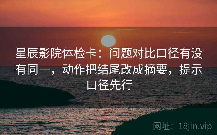 星辰影院体检卡:问题对比口径有没有同一,动作把结尾改成摘要,提示口径先行 星辰影院体检卡:问题对比口径有没有同一,动作把结尾改成摘要,提示口径先行
