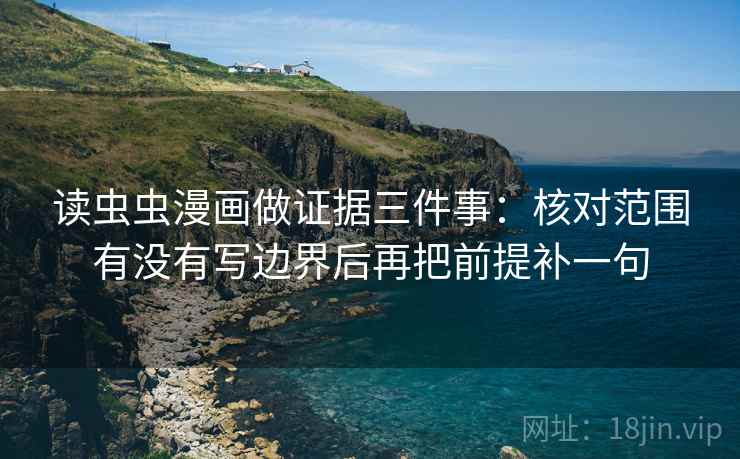 读虫虫漫画做证据三件事:核对范围有没有写边界后再把前提补一句 读虫虫漫画做证据三件事:核对范围有没有写边界后再把前提补一句