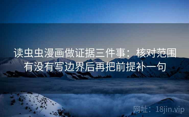读虫虫漫画做证据三件事:核对范围有没有写边界后再把前提补一句 读虫虫漫画做证据三件事:核对范围有没有写边界后再把前提补一句