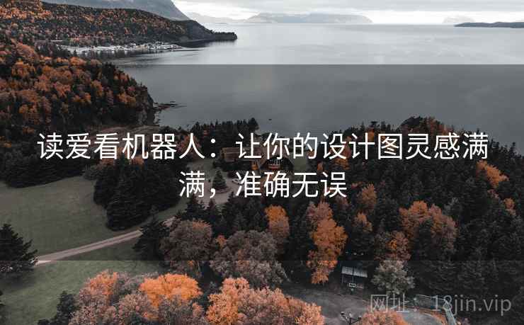 读爱看机器人:让你的设计图灵感满满,准确无误 读爱看机器人:让你的设计图灵感满满,准确无误
