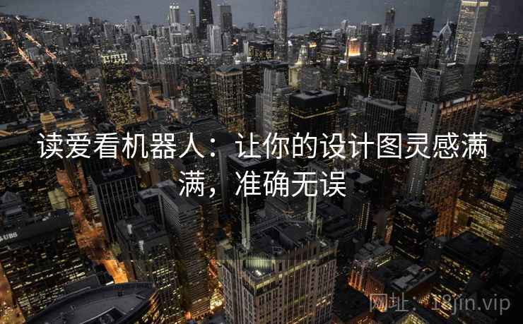 读爱看机器人:让你的设计图灵感满满,准确无误 读爱看机器人:让你的设计图灵感满满,准确无误