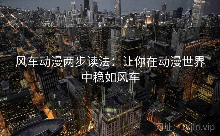 风车动漫两步读法:让你在动漫世界中稳如风车 风车动漫两步读法:让你在动漫世界中稳如风车