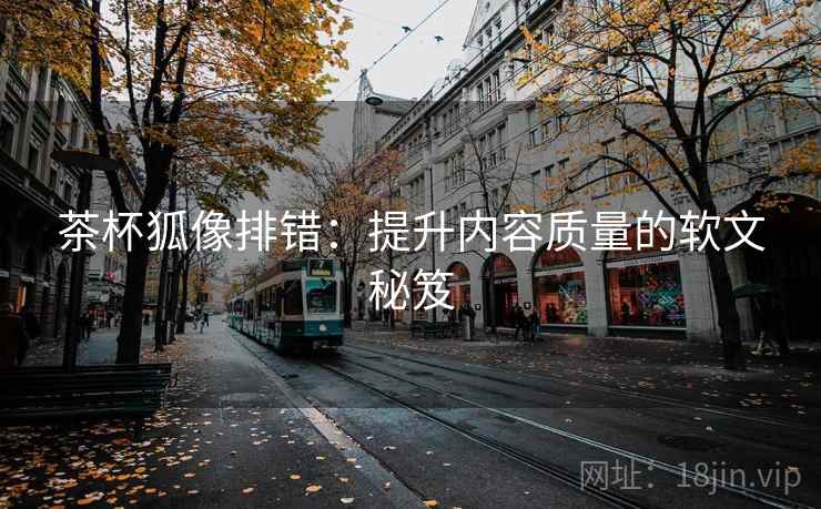 茶杯狐像排错:提升内容质量的软文秘笈 茶杯狐像排错:提升内容质量的软文秘笈