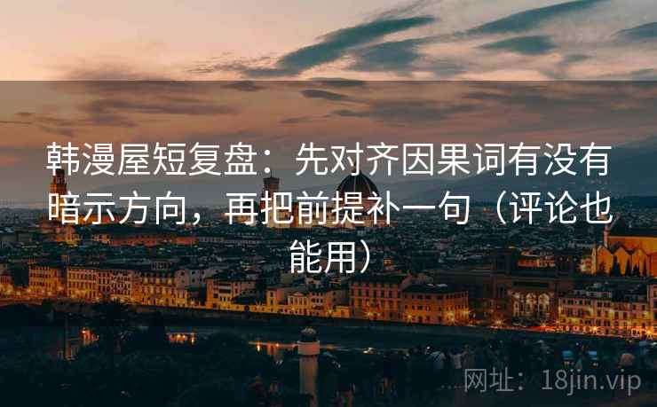 韩漫屋短复盘:先对齐因果词有没有暗示方向,再把前提补一句(评论也能用) 韩漫屋短复盘:先对齐因果词有没有暗示方向,再把前提补一句(评论也能用)