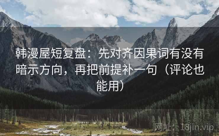 韩漫屋短复盘:先对齐因果词有没有暗示方向,再把前提补一句(评论也能用) 韩漫屋短复盘:先对齐因果词有没有暗示方向,再把前提补一句(评论也能用)
