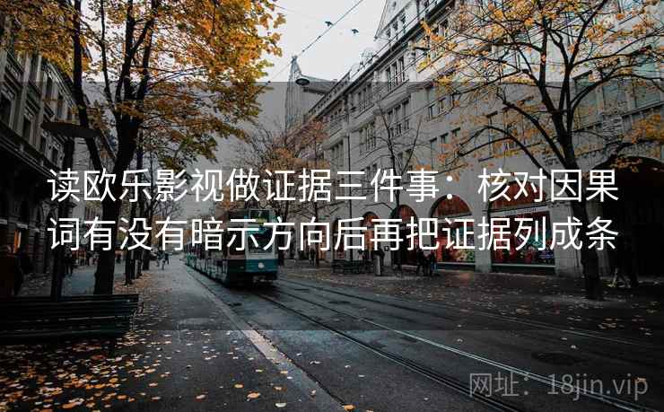 读欧乐影视做证据三件事:核对因果词有没有暗示方向后再把证据列成条 读欧乐影视做证据三件事:核对因果词有没有暗示方向后再把证据列成条