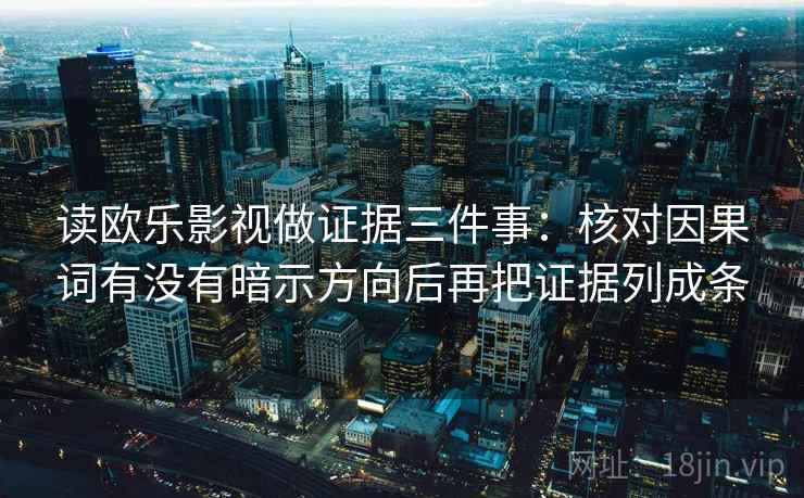 读欧乐影视做证据三件事:核对因果词有没有暗示方向后再把证据列成条 读欧乐影视做证据三件事:核对因果词有没有暗示方向后再把证据列成条