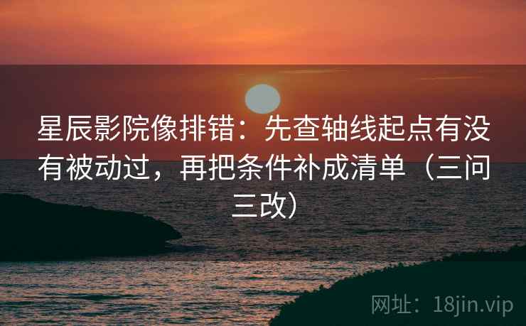 星辰影院像排错:先查轴线起点有没有被动过,再把条件补成清单(三问三改) 星辰影院像排错:先查轴线起点有没有被动过,再把条件补成清单(三问三改)