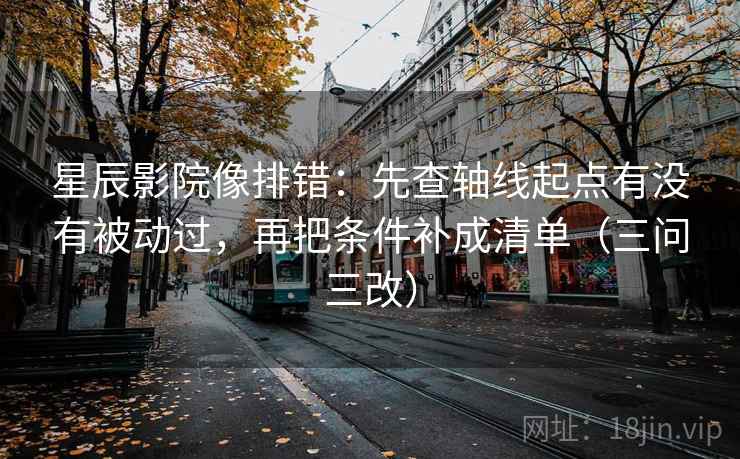 星辰影院像排错:先查轴线起点有没有被动过,再把条件补成清单(三问三改) 星辰影院像排错:先查轴线起点有没有被动过,再把条件补成清单(三问三改)