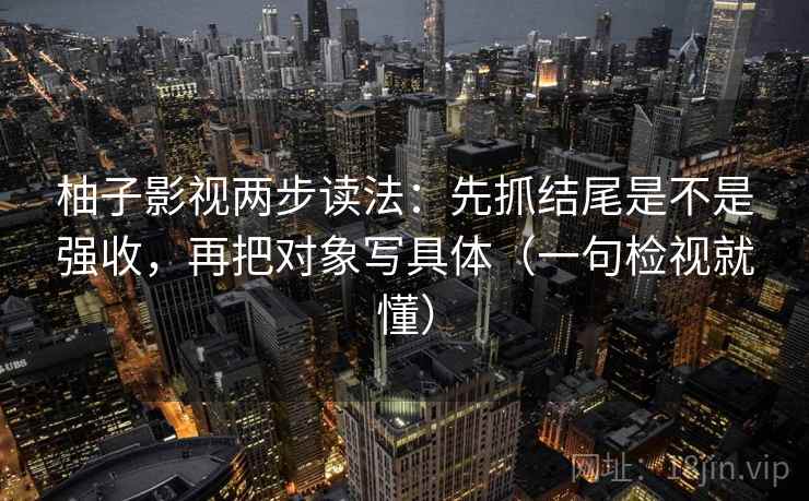 柚子影视两步读法:先抓结尾是不是强收,再把对象写具体(一句检视就懂) 柚子影视两步读法:先抓结尾是不是强收,再把对象写具体(一句检视就懂)