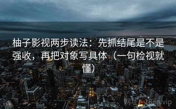 柚子影视两步读法:先抓结尾是不是强收,再把对象写具体(一句检视就懂) 柚子影视两步读法:先抓结尾是不是强收,再把对象写具体(一句检视就懂)
