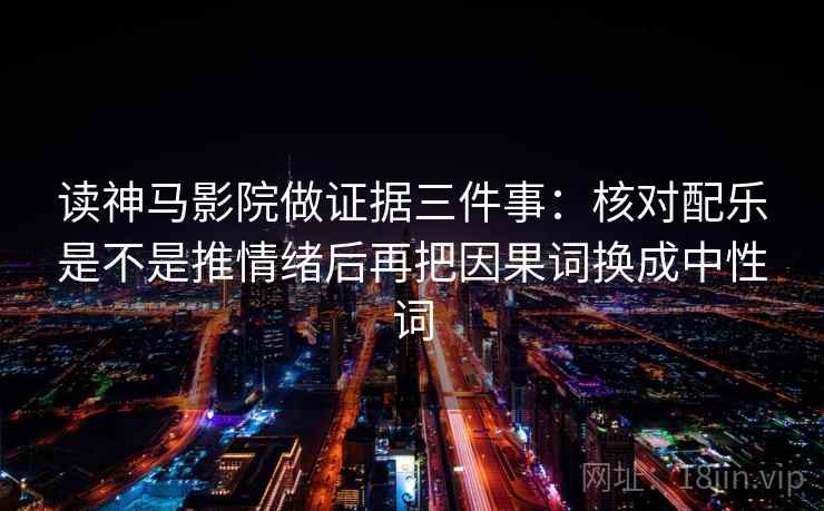 读神马影院做证据三件事:核对配乐是不是推情绪后再把因果词换成中性词 读神马影院做证据三件事:核对配乐是不是推情绪后再把因果词换成中性词