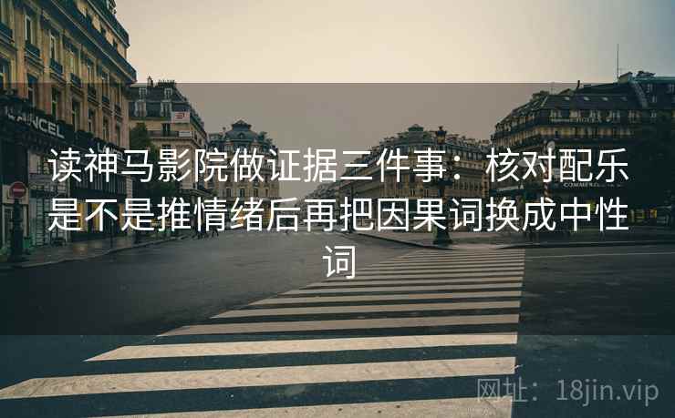 读神马影院做证据三件事:核对配乐是不是推情绪后再把因果词换成中性词 读神马影院做证据三件事:核对配乐是不是推情绪后再把因果词换成中性词