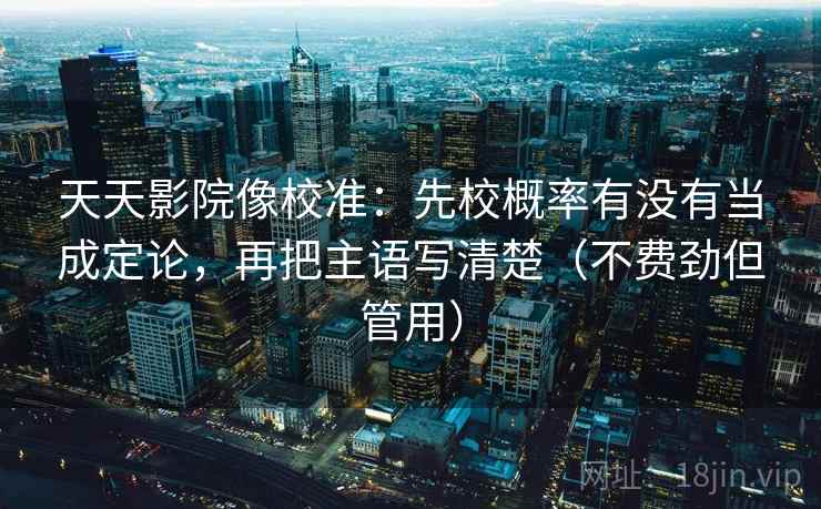 天天影院像校准:先校概率有没有当成定论,再把主语写清楚(不费劲但管用) 天天影院像校准:先校概率有没有当成定论,再把主语写清楚(不费劲但管用)