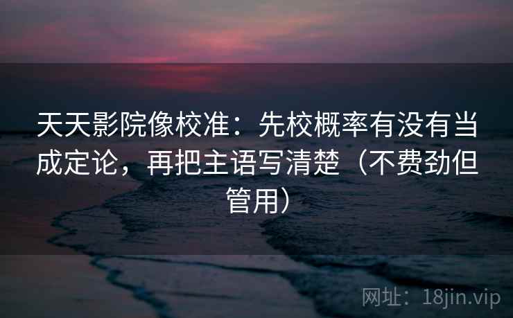 天天影院像校准:先校概率有没有当成定论,再把主语写清楚(不费劲但管用) 天天影院像校准:先校概率有没有当成定论,再把主语写清楚(不费劲但管用)